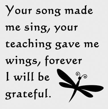 Your song made me sing, your teaching gave me wings, forever I will be grateful.